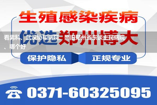 看男科、武汉协和病院、照旧郑州省东谈主民病院、哪个好