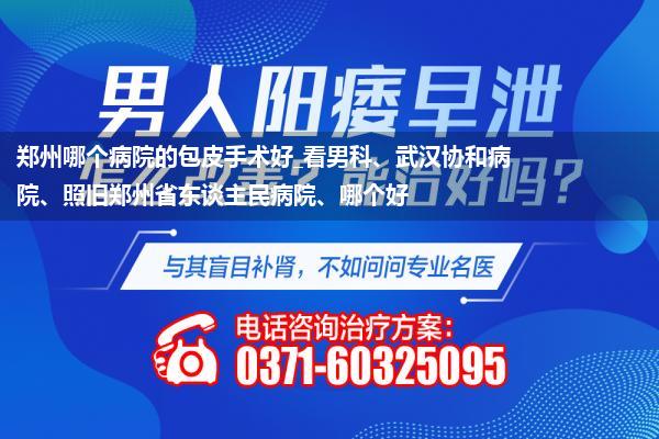 郑州哪个病院的包皮手术好_看男科、武汉协和病院、照旧郑州省东谈主民病院、哪个好