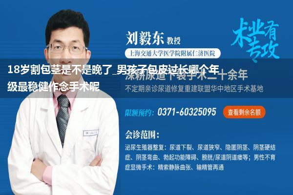 18岁割包茎是不是晚了_男孩子包皮过长哪个年级最稳健作念手术呢