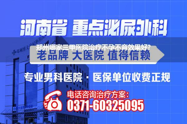 郑州哪家三甲医院治疗不孕不育效果好?